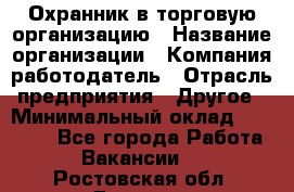 Охранник в торговую организацию › Название организации ­ Компания-работодатель › Отрасль предприятия ­ Другое › Минимальный оклад ­ 22 000 - Все города Работа » Вакансии   . Ростовская обл.,Донецк г.